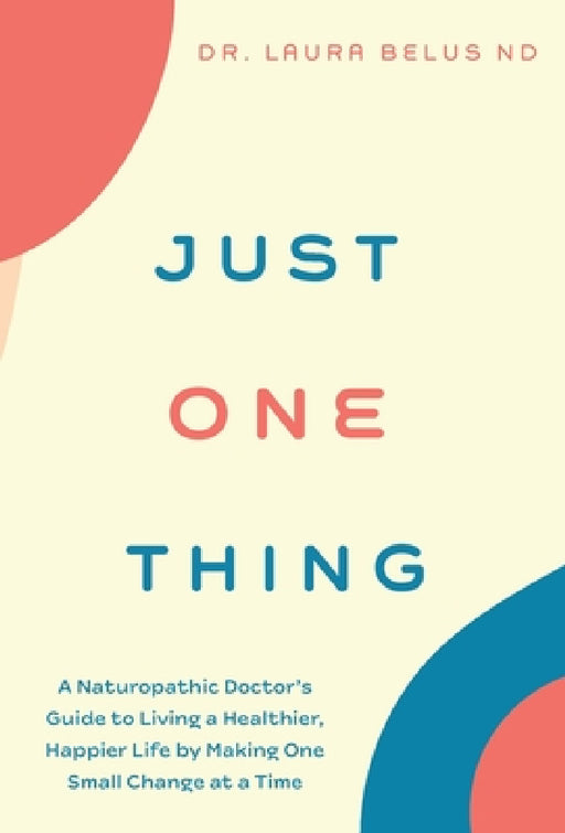 Just One Thing: A Naturopathic Doctor's Guide to Living a Healthier, Happier Life by Making One Small Change at a Time by Laura Belus