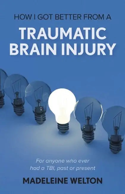 How I Got Better From A Traumatic Brain Injury: For anyone who ever had a TBI, past or present by Madeleine Welton