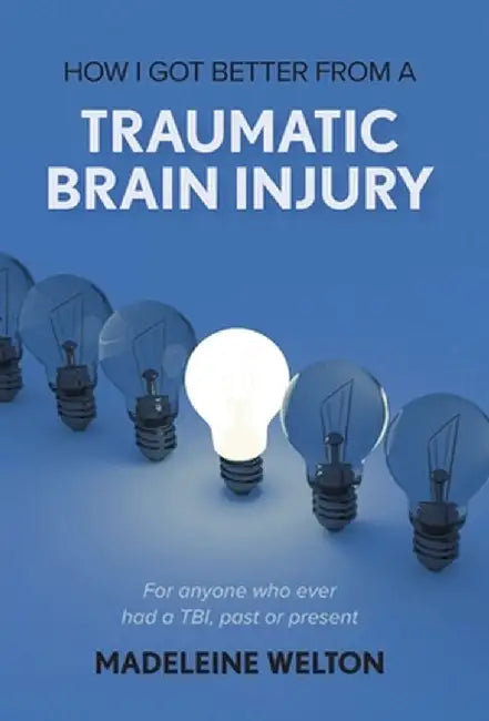 How I Got Better From A Traumatic Brain Injury: For anyone who ever had a TBI, past or present by Madeleine Welton