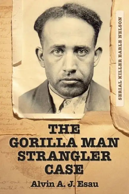 The Gorilla Man Strangler Case: Serial Killer Earle Nelson by Alvin A. J. Esau