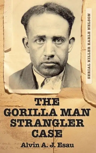 The Gorilla Man Strangler Case: Serial Killer Earle Nelson by Alvin A. J. Esau