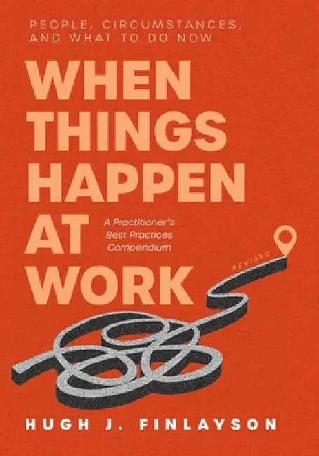 When Things Happen at Work (Revised): People, Circumstances, and What to Do Now - A Practitioner's Best Practices Compendium by Hugh J. Finlayson