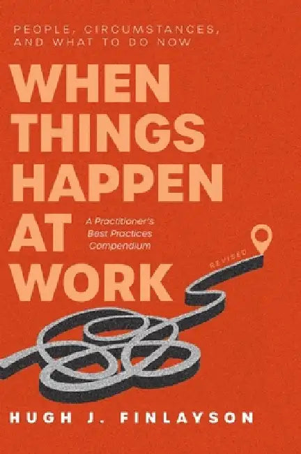 When Things Happen at Work (Revised): People, Circumstances, and What to Do Now - A Practitioner's Best Practices Compendium by Hugh J. Finlayson