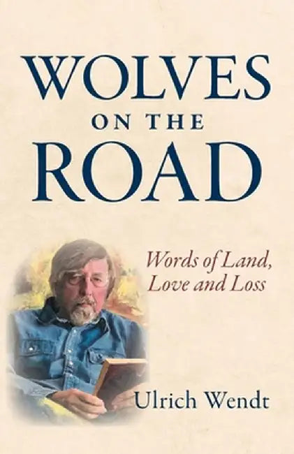 Wolves on the Road: Words of Land, Love and Loss by Ulrich Wendt