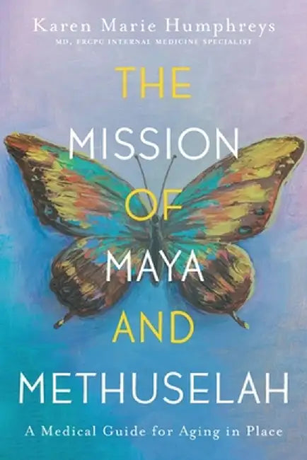 The Mission of Maya and Methuselah: A Medical Guide for Aging in Place by Karen Marie Humphreys
