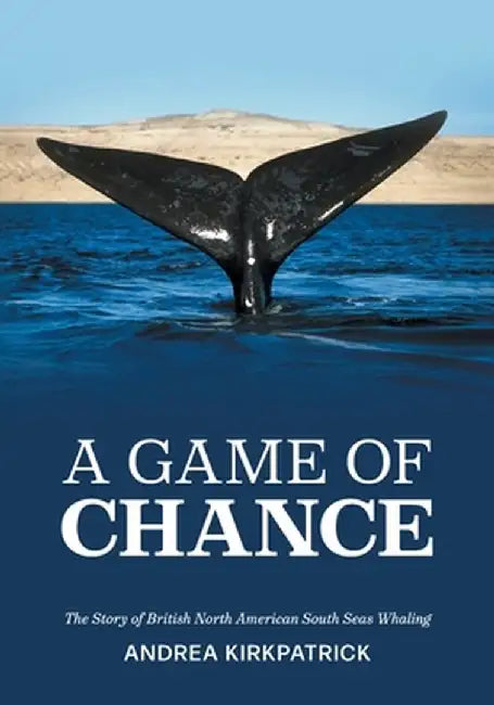 A Game of Chance: The Story of British North American South Seas Whaling by Andrea Kirkpatrick