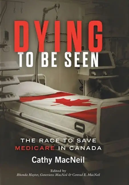Dying to be Seen: The Race to Save Medicare in Canada by Cathy MacNeil
