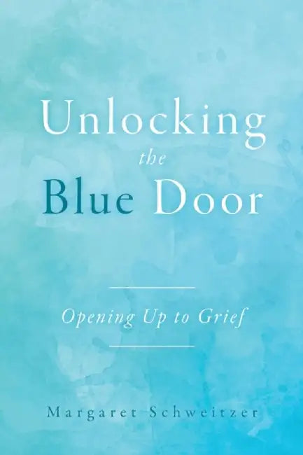 Unlocking the Blue Door: Opening Up to Grief by Margaret Schweitzer