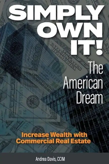 Simply Own It! The American Dream: Increase Wealth With Commercial Real Estate by Andrea Davis