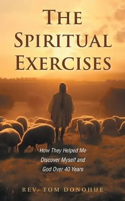 The Spiritual Exercises: How They Helped Me Discover Myself and God Over 40 Years by Tom Donohue
