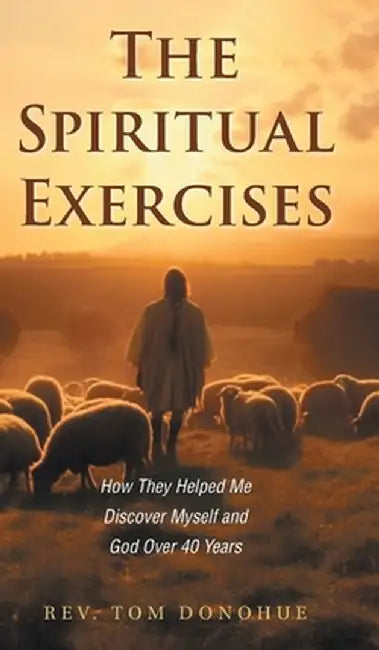 The Spiritual Exercises: How They Helped Me Discover Myself and God Over 40 Years by Tom Donohue