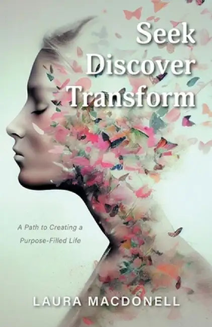Seek Discover Transform: A Path to Creating a Purpose-Filled Life by Laura Macdonell