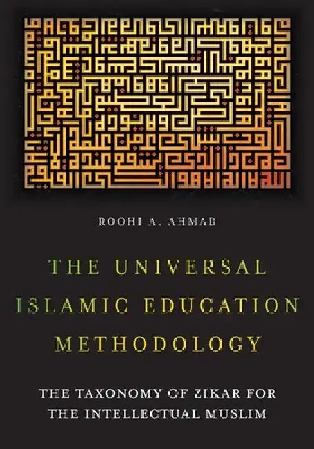 The Universal Islamic Education Methodology: The Taxonomy of Zikar for the Intellectual Muslim by Roohi A. Ahmad