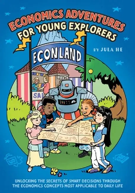 Economics Adventures for Young Explorers: Unlocking the Secrets of Smart Decisions Through the Economics Concepts Most Applicable to Daily Life by Jula He