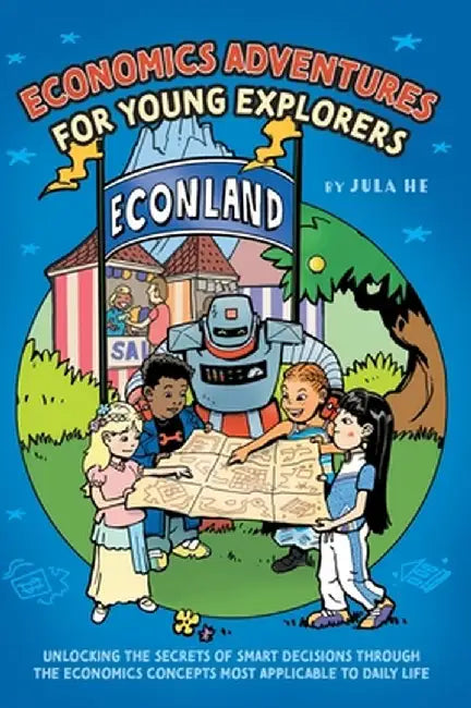 Economics Adventures for Young Explorers: Unlocking the Secrets of Smart Decisions Through the Economics Concepts Most Applicable to Daily Life by Jula He