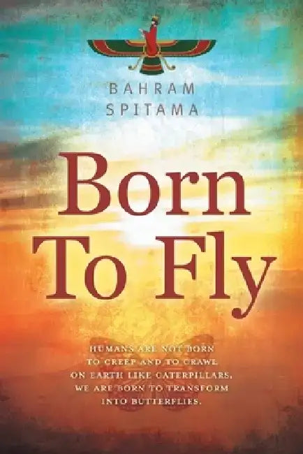 Born To Fly: Humans are Not Born to Creep and to Crawl on Earth like Caterpillars. We are Born to Transform into Butterflies by Bahram Spitama