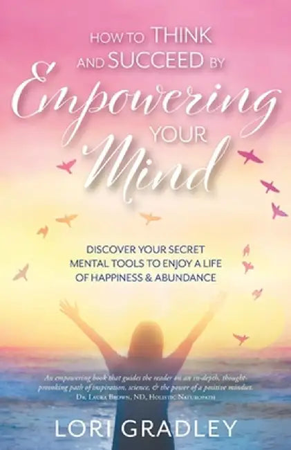 How to Think and Succeed by Empowering Your Mind: Discover Your Secret Mental Tools to Enjoy a Life of Happiness & Abundance by Lori Gradley