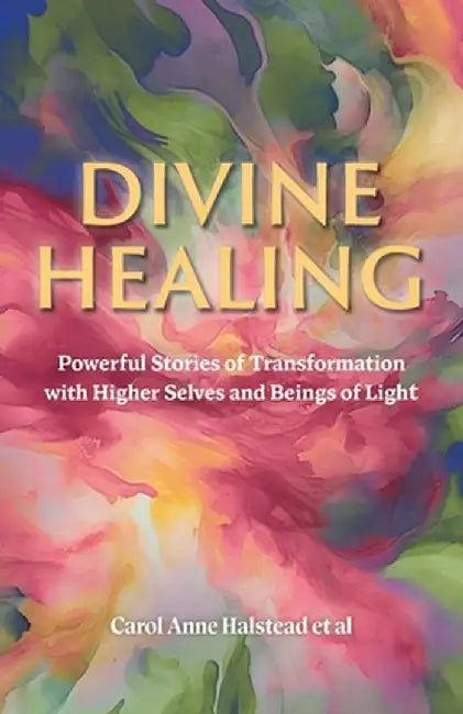 Divine Healing: Powerful Stories of Transformation With Higher Selves and Beings of Light by Carol Anne Halstead