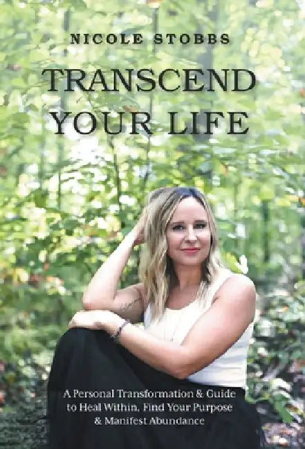Transcend Your Life: A Personal Transformation & Guide to Heal Within, Find Your Purpose, & Manifest Abundance by Nicole Stobbs