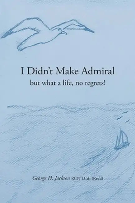 I Didn't Make Admiral: but what a life, no regrets! by George H. Jackson