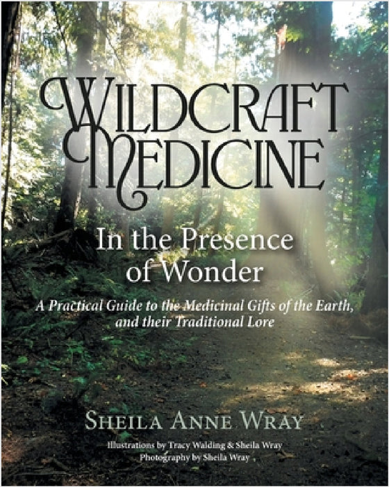 Wildcraft Medicine In the Presence of Wonder: A Practical Guide to the Medicinal Gifts of the Earth, and Her Traditional Lore by Sheila Anne Wray, Tracy Wandling