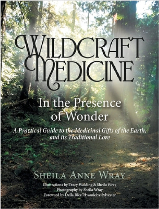 Wildcraft Medicine In the Presence of Wonder: A Practical Guide to the Medicinal Gifts of the Earth, and Her Traditional Lore by Sheila Anne Wray, Tracy Wandling