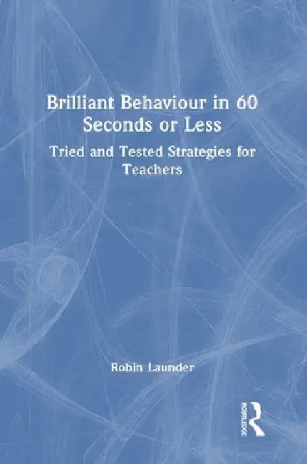 Brilliant Behaviour in 60 Seconds or Less: Tried and Tested Strategies for Teachers by Robin Launder