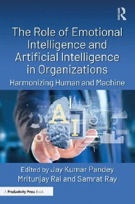 The Role of Emotional Intelligence and Artificial Intelligence in Organizations: Harmonizing Human and Machine by Jay Kumar Pandey
