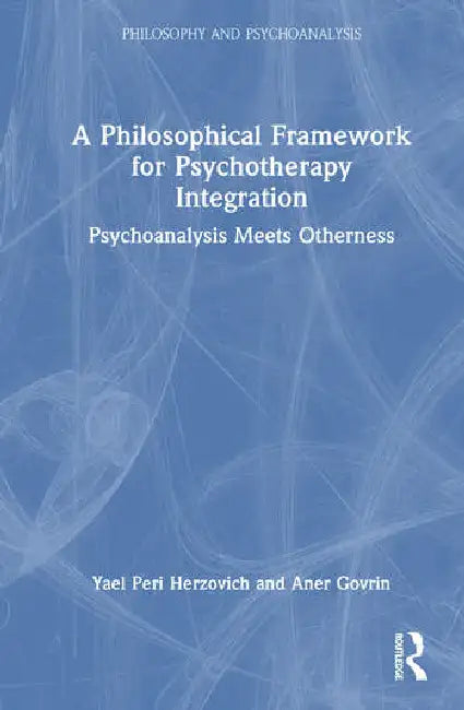 A Philosophical Framework for Psychotherapy Integration: Psychoanalysis Meets Otherness by Peri Herzovich Yael