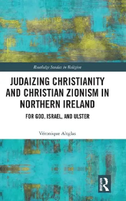 Judaizing Christianity and Christian Zionism in Northern Ireland: For God, Israel, and Ulster by Véronique Altglas