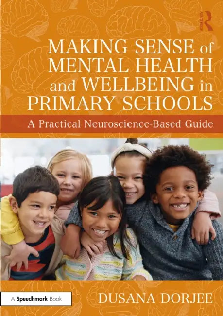 Making Sense of Mental Health and Wellbeing in Primary Schools: A Practical Neuroscience-Based Guide by Dusana Dorjee