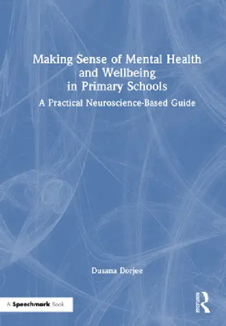 Making Sense of Mental Health and Wellbeing in Primary Schools: A Practical Neuroscience-Based Guide by Dusana Dorjee