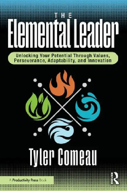 The Elemental Leader: Unlocking Your Potential Through Values, Perseverance, Adaptability, and Innovation by Tyler Comeau