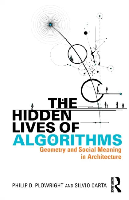 The Hidden Lives of Algorithms: Geometry and Social Meaning in Architecture by Philip D. Plowright, Silvio Carta