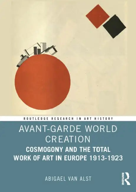 Avant-Garde World Creation: Cosmogony and the Total Work of Art in Europe 1913-1923 by Abigael Van Alst