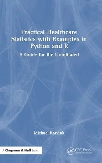 Practical Healthcare Statistics with Examples in Python and R: A Guide for the Uninitiated by Michael Korvink