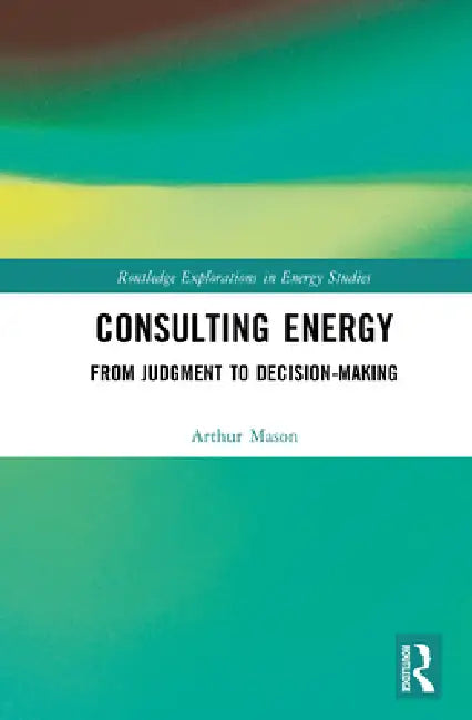 Consulting Energy: From Judgment to Decision-Making by Arthur Mason