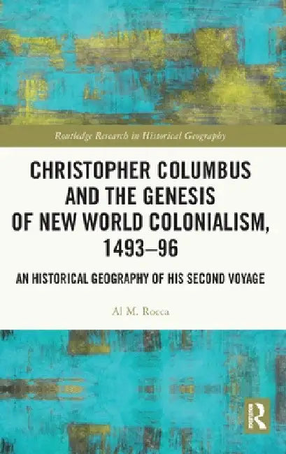 Christopher Columbus and the Genesis of New World Colonialism, 1493-96: An Historical Geography of His Second Voyage by Al M. Rocca