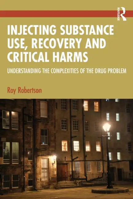 Injecting Substance Use, Recovery and Critical Harms: Understanding the Complexities of the Drug Problem by Roy Robertson