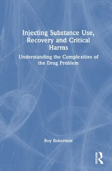 Injecting Substance Use, Recovery and Critical Harms: Understanding the Complexities of the Drug Problem by Roy Robertson