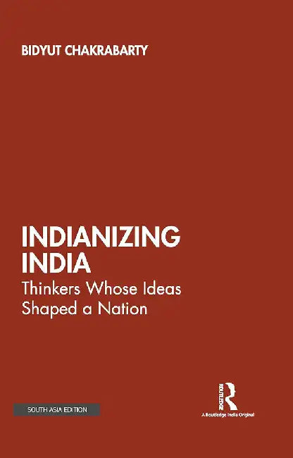 Indianizing India: Thinkers Whose Ideas Shaped A Nation by Bidyut Chakrabarty