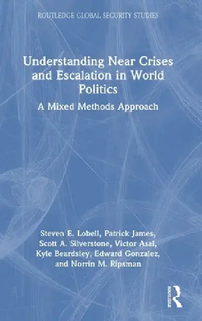 Understanding Near Crises and Escalation in World Politics: A Mixed Methods Approach by Steven E. Lobell