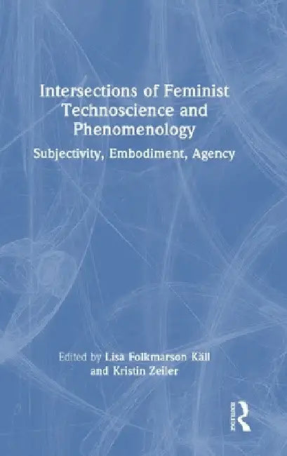 Intersections of Feminist Technoscience and Phenomenology: Subjectivity, Embodiment, Agency by Lisa Folkmarson Käll