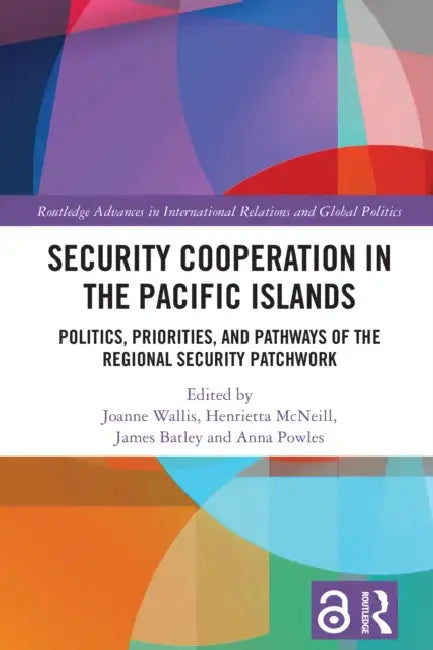 Security Cooperation in the Pacific Islands: Politics, Priorities, and Pathways of the Regional Security Patchwork by Joanne Wallis