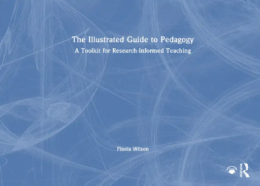 The Illustrated Guide to Pedagogy: A Toolkit for Research-Informed Teaching by Finola Wilson