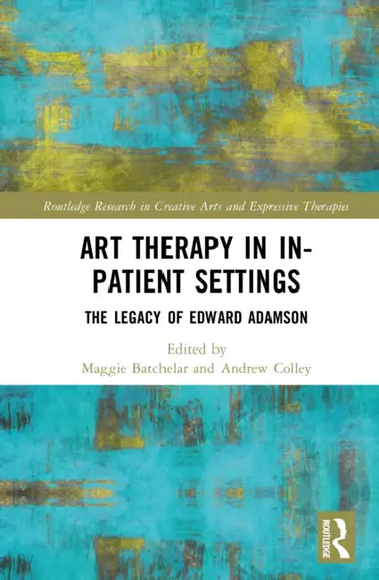 Art Therapy in In-Patient Settings: The Legacy of Edward Adamson by Maggie Batchelar, Andrew Colley