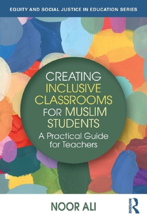 Creating Inclusive Classrooms for Muslim Students: A Practical Guide for Teachers by Noor Ali