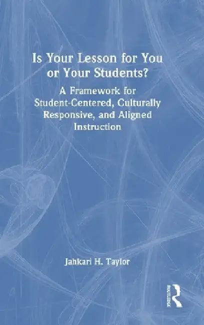 Is Your Lesson for You or Your Students?: A Framework for Student-Centered, Culturally Responsive, and Aligned Instruction by Jahkari H. Taylor