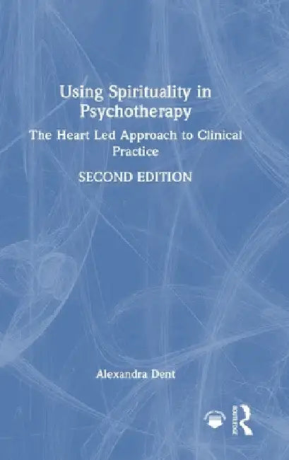 Using Spirituality in Psychotherapy: The Heart Led Approach to Clinical Practice by Alexandra Dent