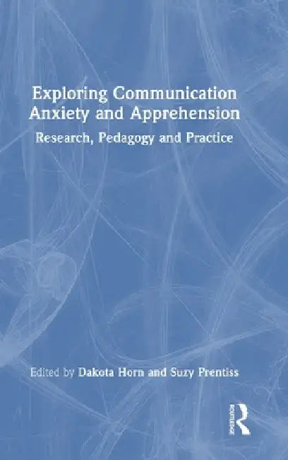 Exploring Communication Anxiety and Apprehension: Research, Pedagogy and Practice by Dakota Horn, Suzy Prentiss